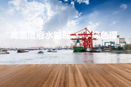 “高濃度廢水管理，綠色環(huán)保新篇章”